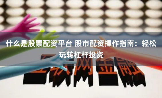 什么是股票配资平台 股市配资操作指南：轻松玩转杠杆投资