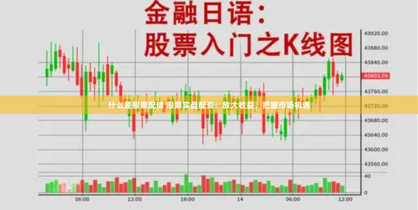 什么是股票配债 股票实盘配资：放大收益，把握市场机遇
