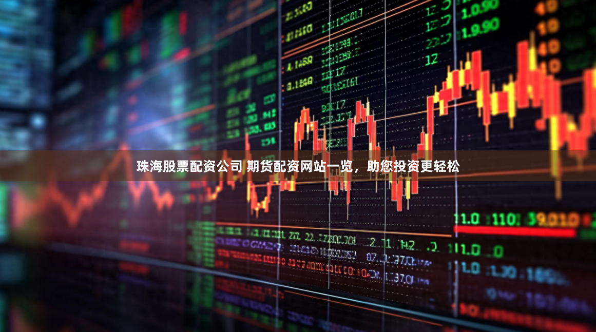 珠海股票配资公司 期货配资网站一览，助您投资更轻松