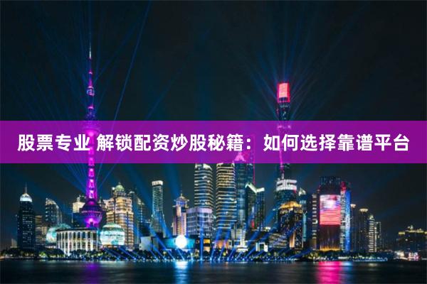 股票专业 解锁配资炒股秘籍：如何选择靠谱平台