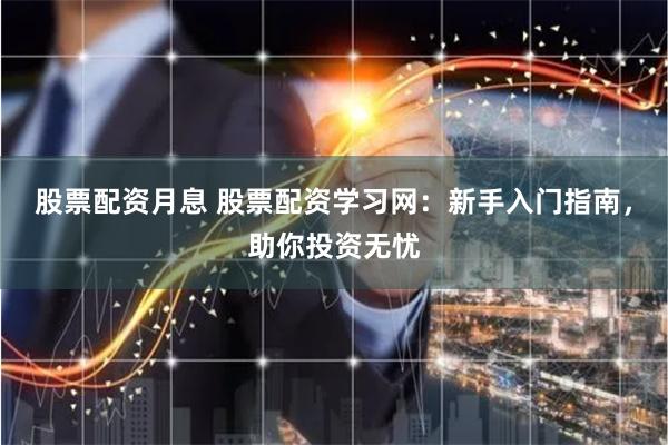 股票配资月息 股票配资学习网：新手入门指南，助你投资无忧