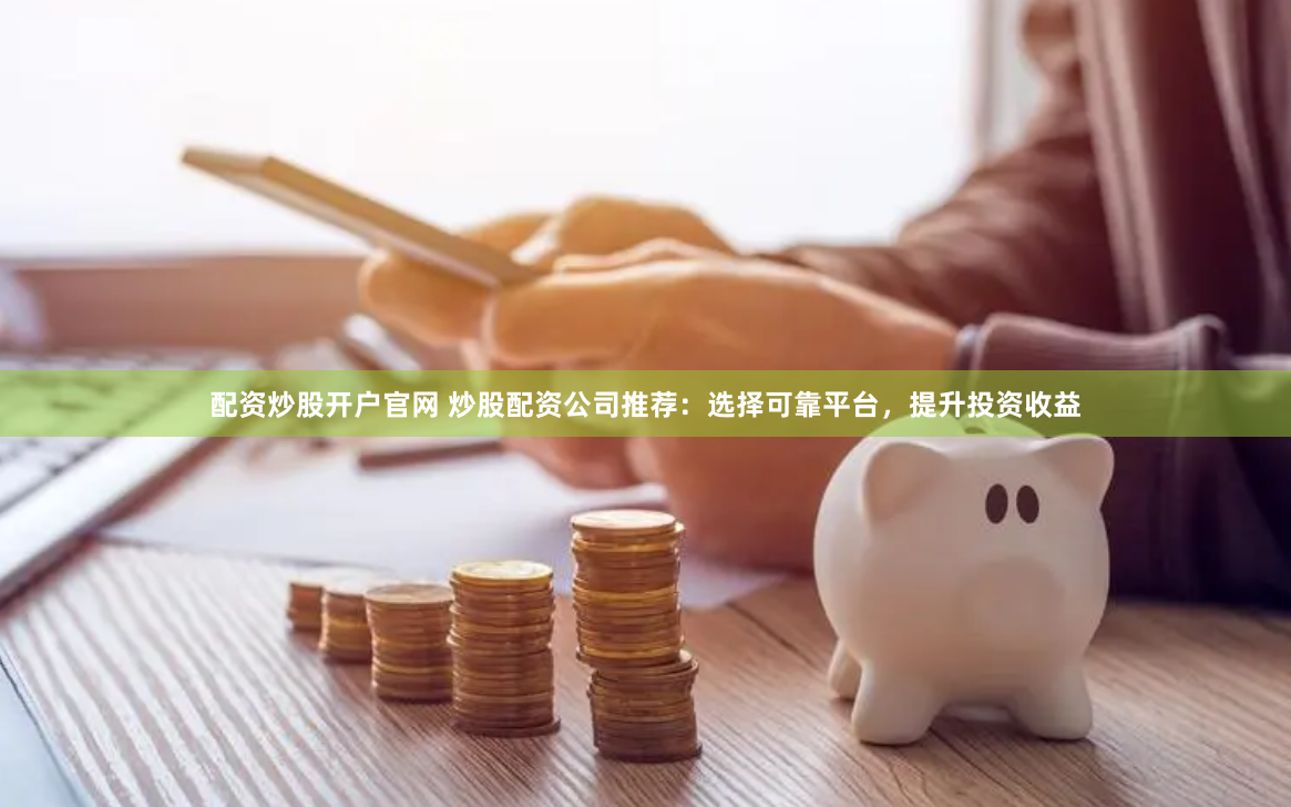 配资炒股开户官网 炒股配资公司推荐：选择可靠平台，提升投资收益