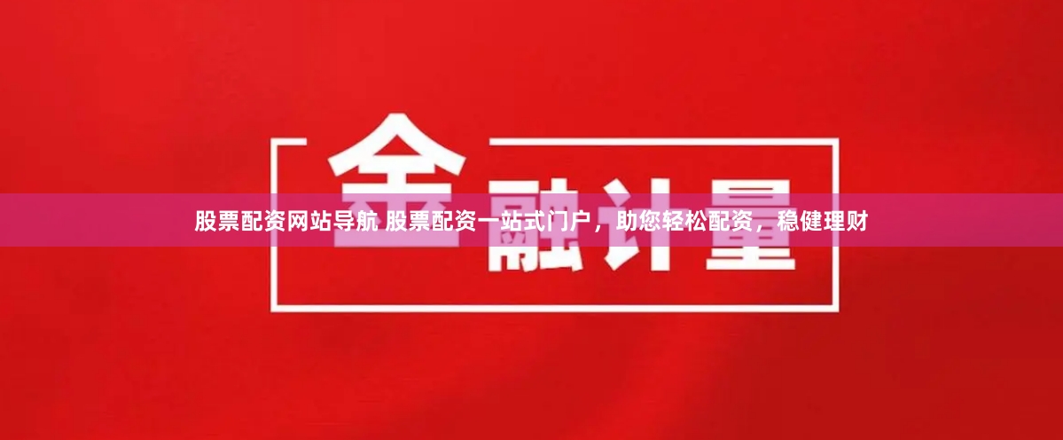 股票配资网站导航 股票配资一站式门户，助您轻松配资，稳健理财