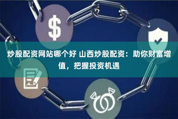 炒股配资网站哪个好 山西炒股配资：助你财富增值，把握投资机遇
