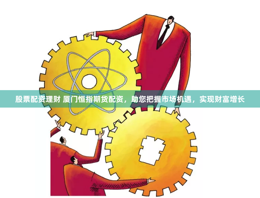 股票配资理财 厦门恒指期货配资，助您把握市场机遇，实现财富增长