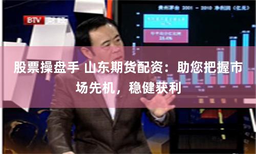 股票操盘手 山东期货配资：助您把握市场先机，稳健获利