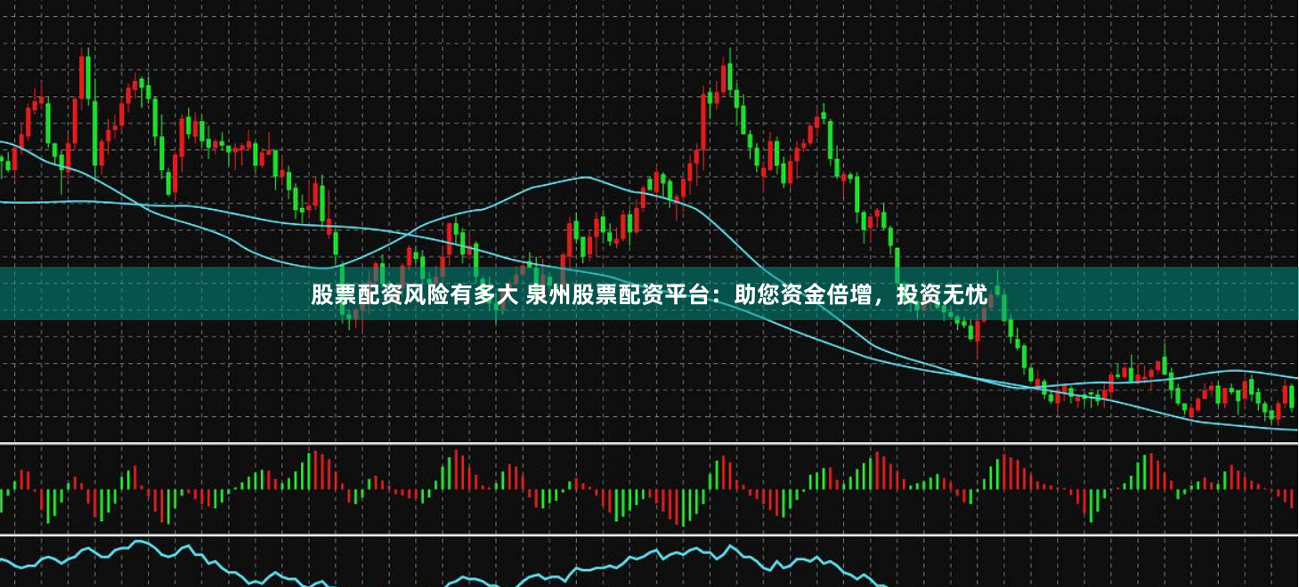 股票配资风险有多大 泉州股票配资平台：助您资金倍增，投资无忧