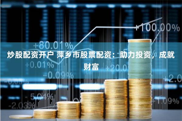 炒股配资开户 萍乡市股票配资：助力投资，成就财富