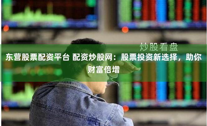 东营股票配资平台 配资炒股网：股票投资新选择，助你财富倍增