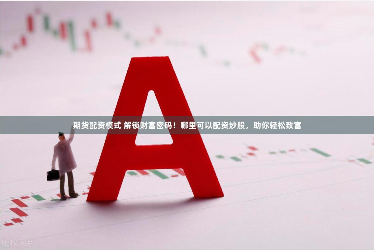 期货配资模式 解锁财富密码！哪里可以配资炒股，助你轻松致富