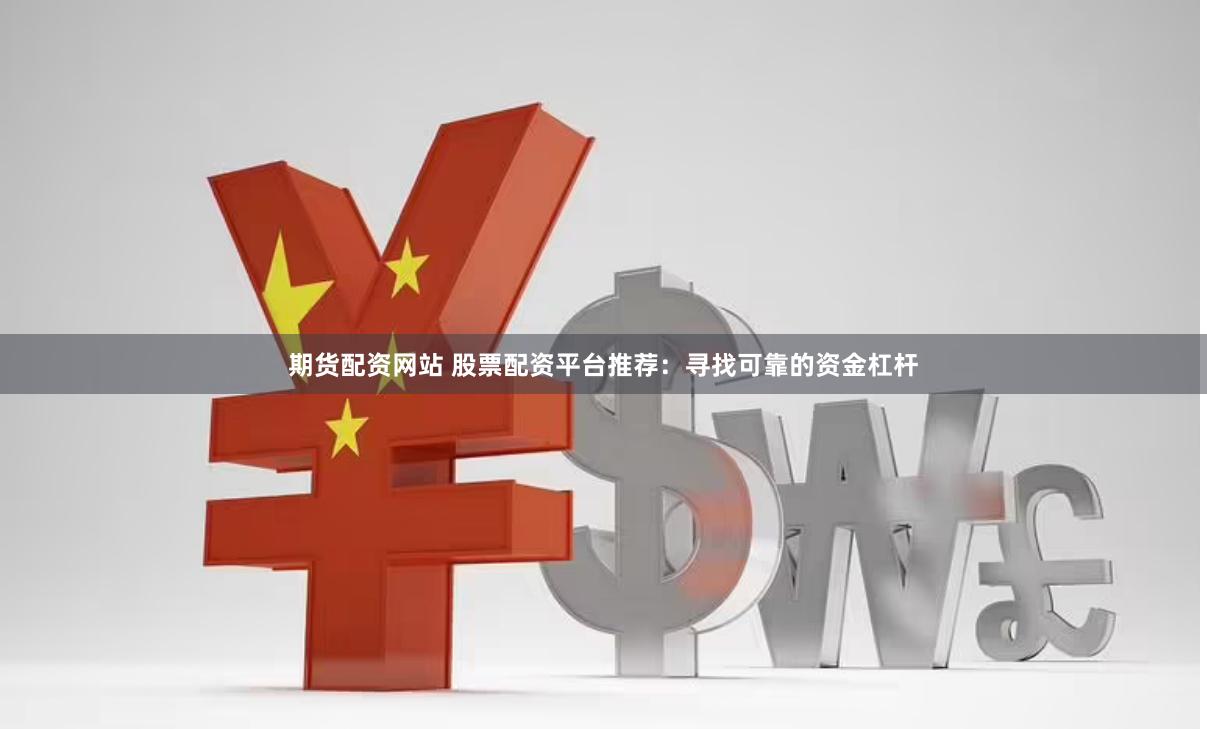 期货配资网站 股票配资平台推荐：寻找可靠的资金杠杆