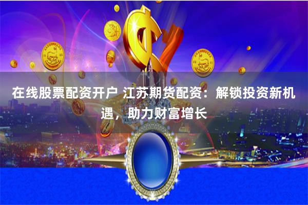 在线股票配资开户 江苏期货配资：解锁投资新机遇，助力财富增长