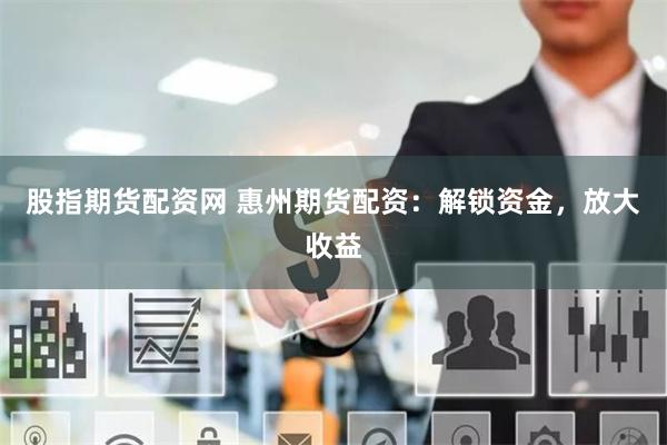 股指期货配资网 惠州期货配资：解锁资金，放大收益
