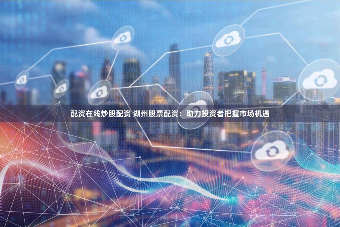 配资在线炒股配资 湖州股票配资：助力投资者把握市场机遇