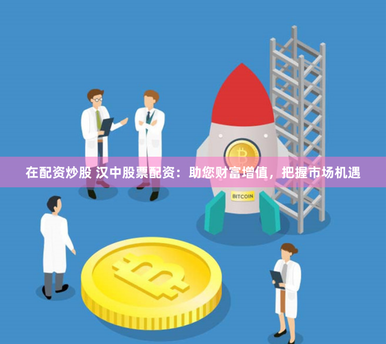 在配资炒股 汉中股票配资：助您财富增值，把握市场机遇