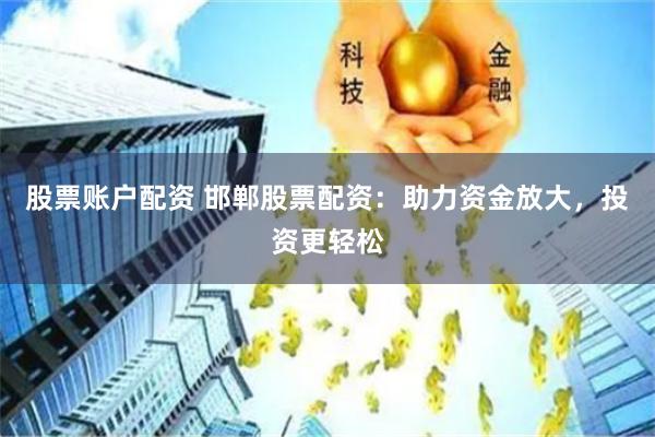 股票账户配资 邯郸股票配资：助力资金放大，投资更轻松