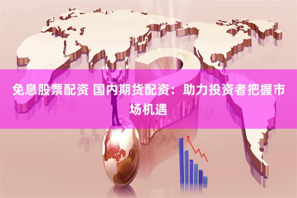免息股票配资 国内期货配资：助力投资者把握市场机遇