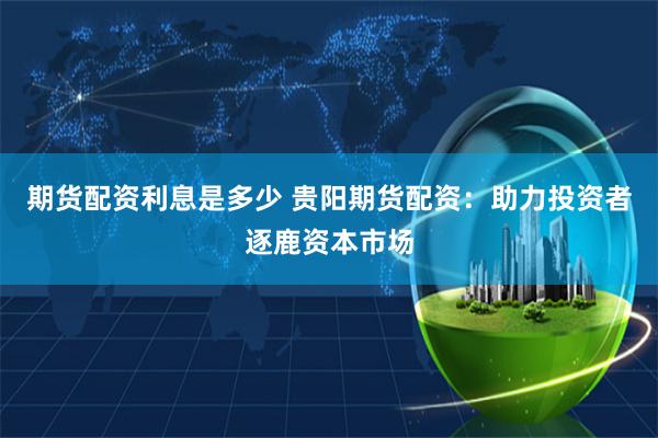 期货配资利息是多少 贵阳期货配资：助力投资者逐鹿资本市场