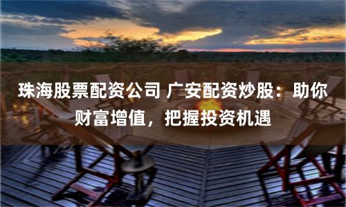 珠海股票配资公司 广安配资炒股：助你财富增值，把握投资机遇