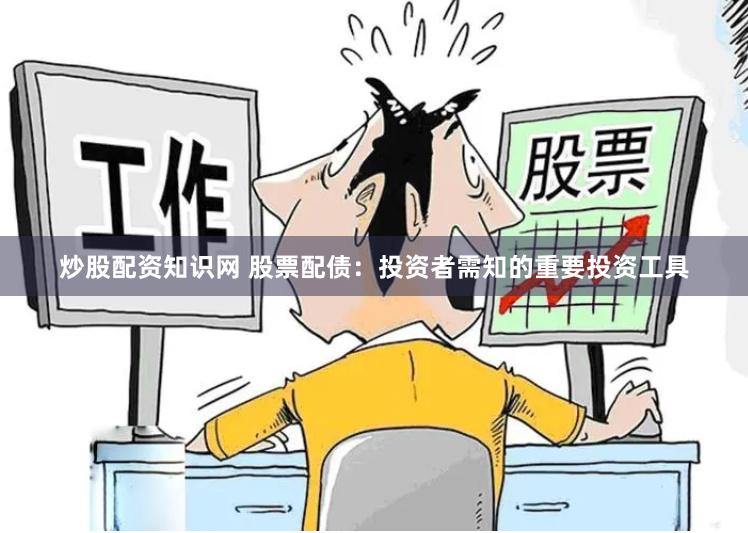 炒股配资知识网 股票配债：投资者需知的重要投资工具