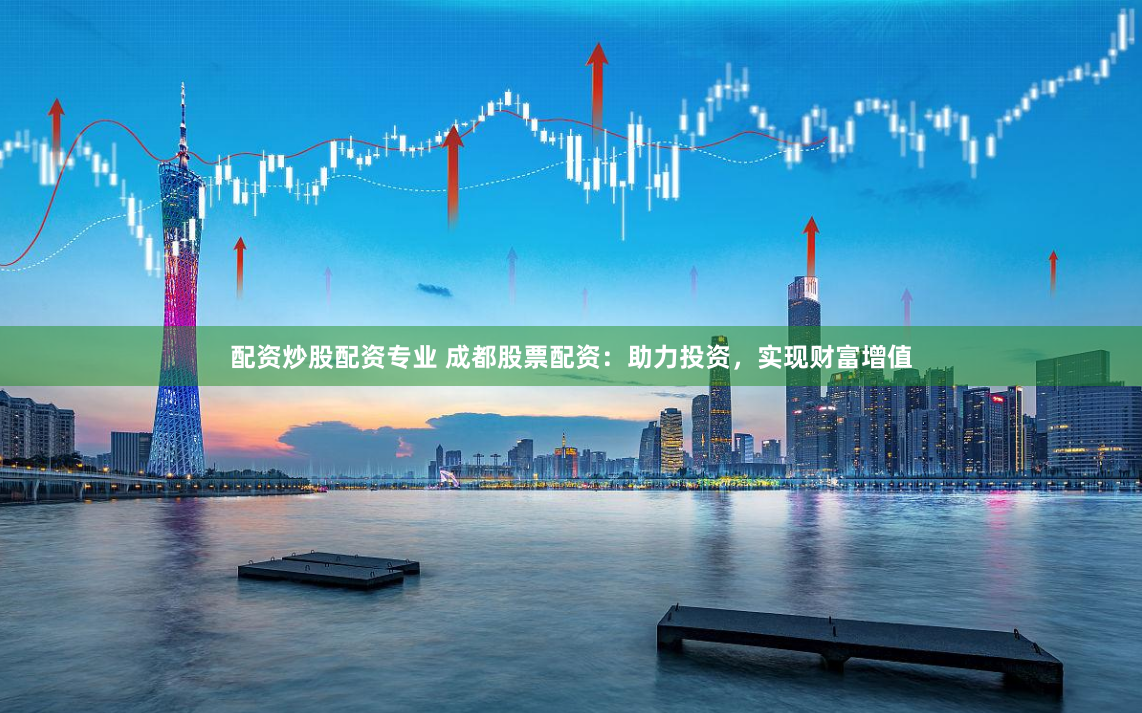 配资炒股配资专业 成都股票配资：助力投资，实现财富增值