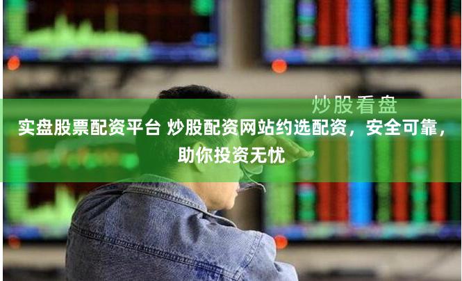 实盘股票配资平台 炒股配资网站约选配资，安全可靠，助你投资无忧
