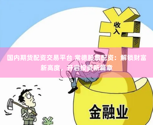 国内期货配资交易平台 常德股票配资：解锁财富新高度，开启投资新篇章
