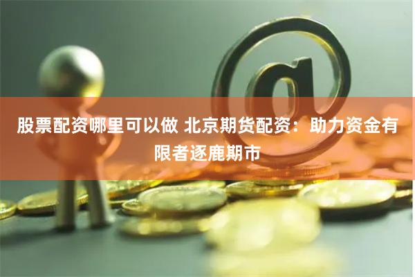 股票配资哪里可以做 北京期货配资：助力资金有限者逐鹿期市