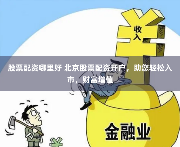股票配资哪里好 北京股票配资开户，助您轻松入市，财富增值