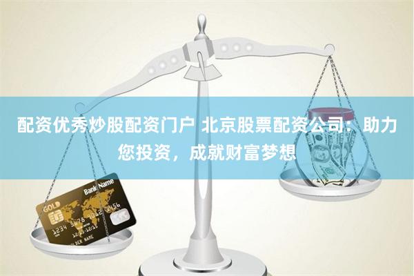配资优秀炒股配资门户 北京股票配资公司：助力您投资，成就财富梦想