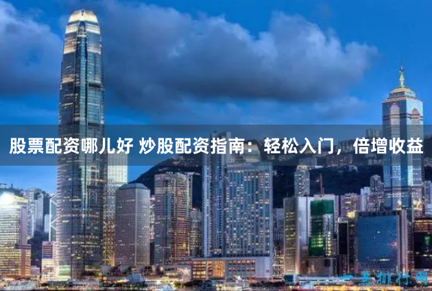 股票配资哪儿好 炒股配资指南：轻松入门，倍增收益
