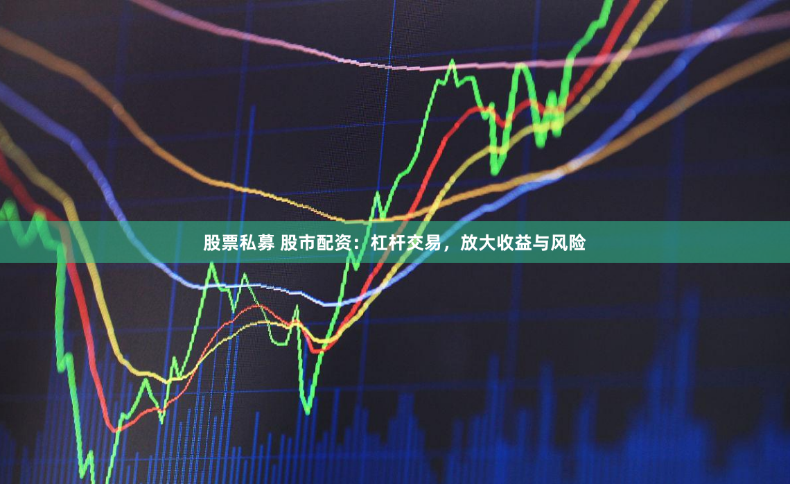 股票私募 股市配资：杠杆交易，放大收益与风险