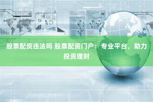 股票配资违法吗 股票配资门户：专业平台，助力投资理财