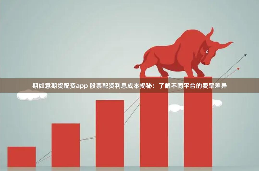 期如意期货配资app 股票配资利息成本揭秘：了解不同平台的费率差异