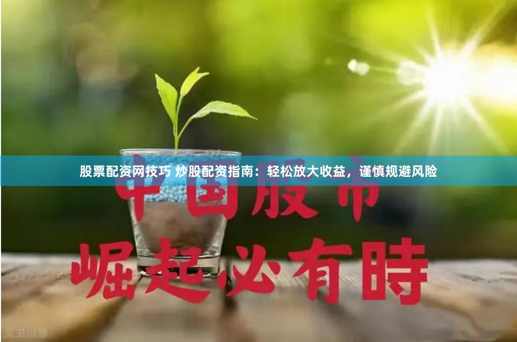 股票配资网技巧 炒股配资指南：轻松放大收益，谨慎规避风险