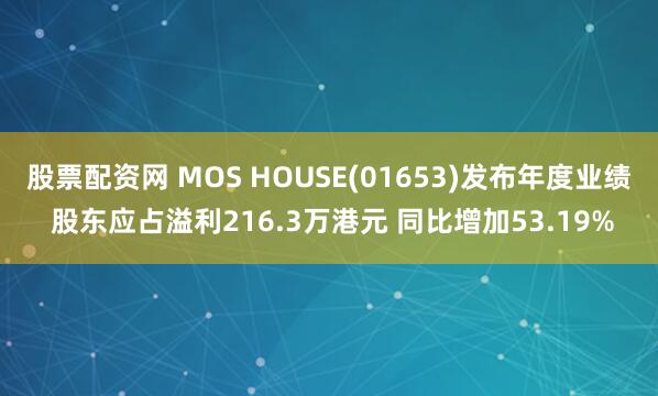 股票配资网 MOS HOUSE(01653)发布年度业绩 股东应占溢利216.3万港元 同比增加53.19%