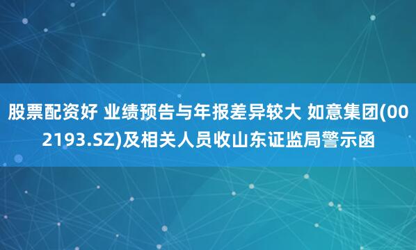 股票配资好 业绩预告与年报差异较大 如意集团(002193.SZ)及相关人员收山东证监局警示函