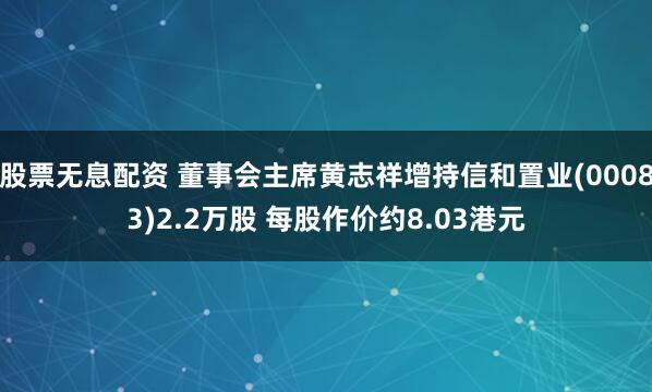 股票无息配资 董事会主席黄志祥增持信和置业(00083)2.2万股 每股作价约8.03港元