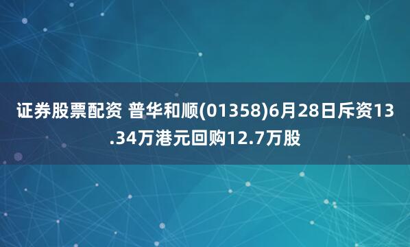 证券股票配资 普华和顺(01358)6月28日斥资13.34万港元回购12.7万股