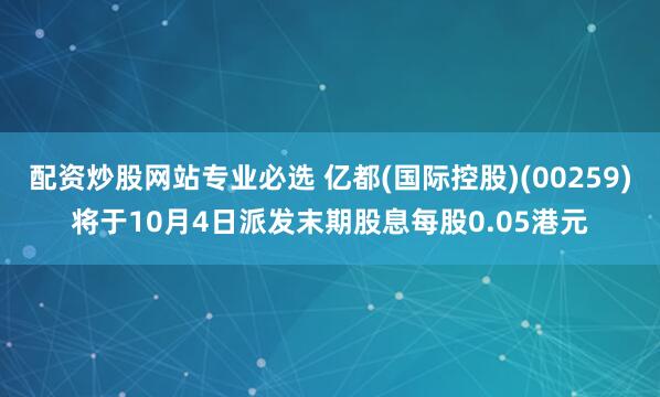 配资炒股网站专业必选 亿都(国际控股)(00259)将于10月4日派发末期股息每股0.05港元