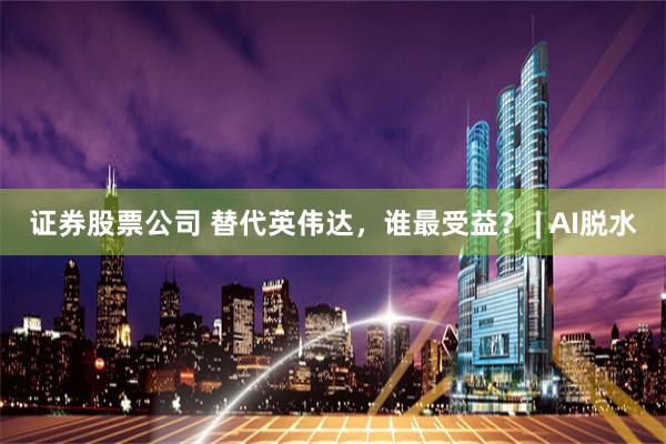 证券股票公司 替代英伟达，谁最受益？ | AI脱水
