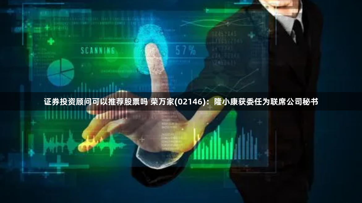 证券投资顾问可以推荐股票吗 荣万家(02146)：隆小康获委任为联席公司秘书