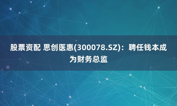 股票资配 思创医惠(300078.SZ)：聘任钱本成为财务总监