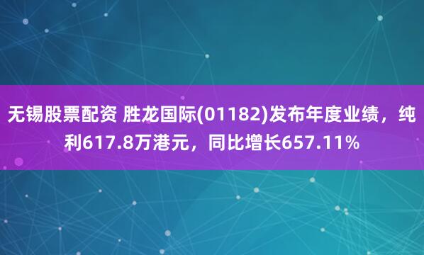 无锡股票配资 胜龙国际(01182)发布年度业绩，纯利617.8万港元，同比增长657.11%