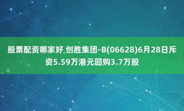 股票配资哪家好 创胜集团-B(06628)6月28日斥资5.59万港元回购3.7万股