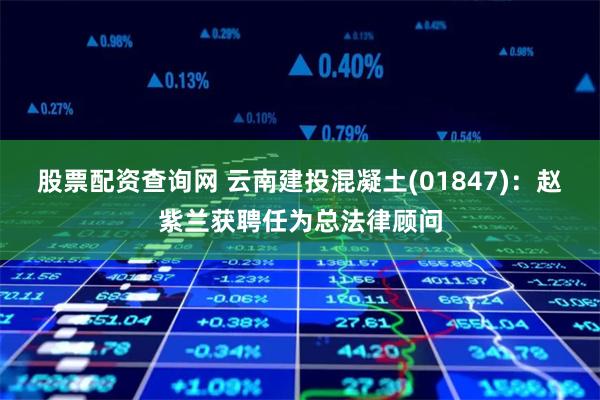 股票配资查询网 云南建投混凝土(01847)：赵紫兰获聘任为总法律顾问