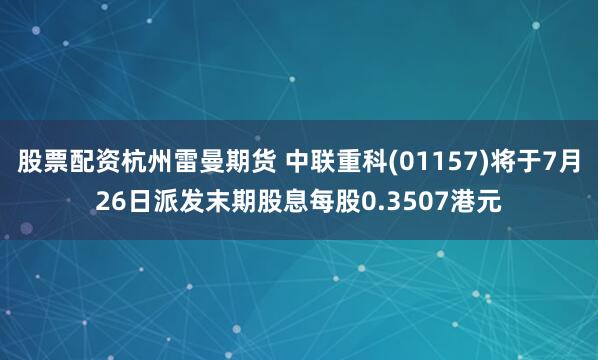股票配资杭州雷曼期货 中联重科(01157)将于7月26日派发末期股息每股0.3507港元