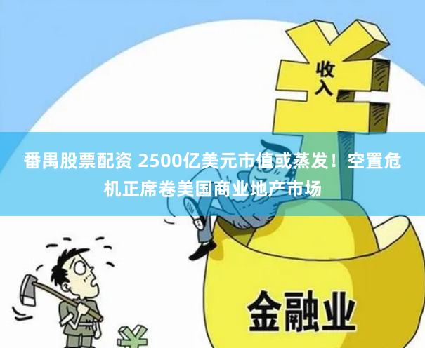 番禺股票配资 2500亿美元市值或蒸发！空置危机正席卷美国商业地产市场