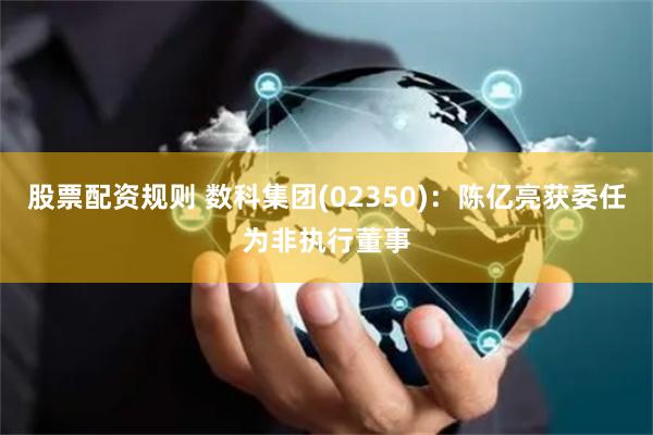 股票配资规则 数科集团(02350)：陈亿亮获委任为非执行董事