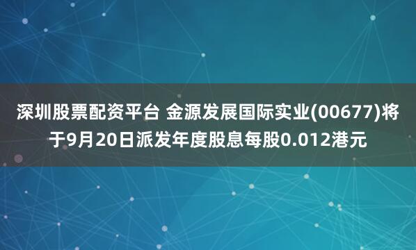 深圳股票配资平台 金源发展国际实业(00677)将于9月20日派发年度股息每股0.012港元